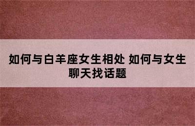 如何与白羊座女生相处 如何与女生聊天找话题